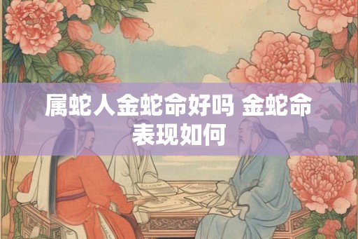 属蛇人金蛇命好吗 金蛇命表现如何