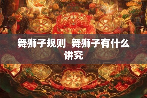 舞狮子规则  舞狮子有什么讲究