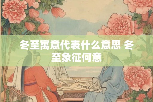 冬至寓意代表什么意思 冬至象征何意