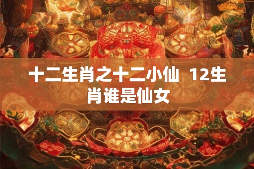 十二生肖之十二小仙  12生肖谁是仙女