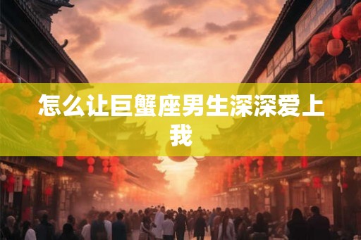 怎么让巨蟹座男生深深爱上我