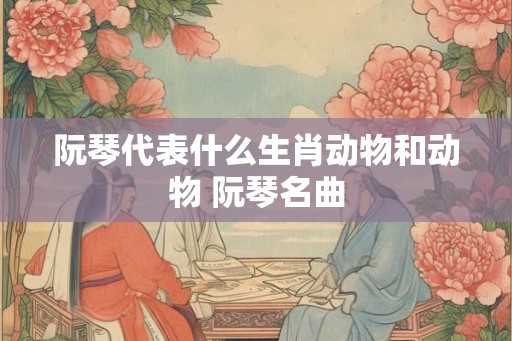 阮琴代表什么生肖动物和动物 阮琴名曲
