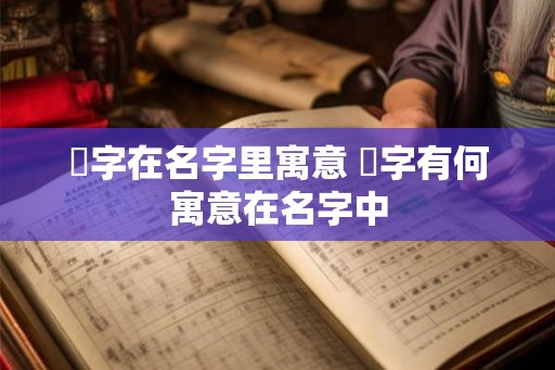 珹字在名字里寓意 珹字有何寓意在名字中 珹字在名字里寓意 珹字有何寓意在名字中
