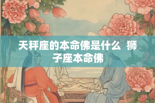 天秤座的本命佛是什么  狮子座本命佛