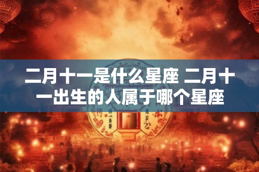 二月十一是什么星座 二月十一出生的人属于哪个星座