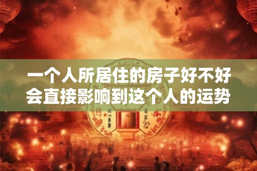 一个人所居住的房子好不好会直接影响到这个人的运势发展