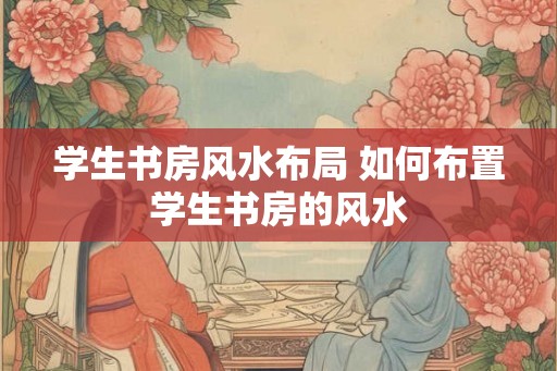 学生书房风水布局 如何布置学生书房的风水 学生书房风水布局 如何布置学生书房的风水
