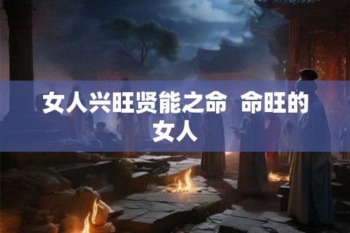 女人兴旺贤能之命  命旺的女人