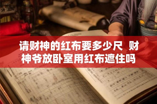 请财神的红布要多少尺  财神爷放卧室用红布遮住吗