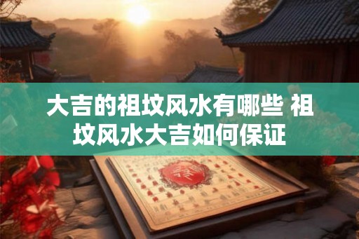 大吉的祖坟风水有哪些 祖坟风水大吉如何保证
