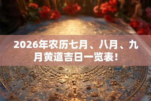 2026年农历七月、八月、九月黄道吉日一览表! 2026年农历七月、八月、九月黄道吉日一览表!