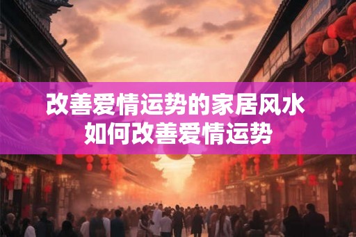 改善爱情运势的家居风水 如何改善爱情运势
