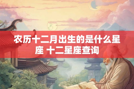 农历十二月出生的是什么星座 十二星座查询