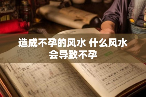 造成不孕的风水 什么风水会导致不孕