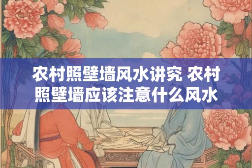 农村照壁墙风水讲究 农村照壁墙应该注意什么风水