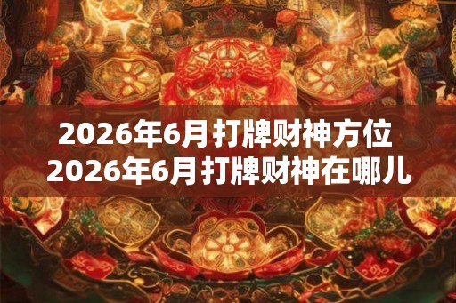 2026年6月打牌财神方位 2026年6月打牌财神在哪儿