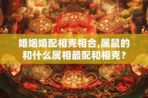 婚姻婚配相克相合,属鼠的和什么属相最配和相克？