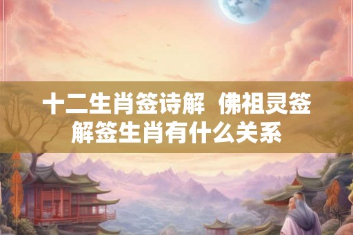 十二生肖签诗解  佛祖灵签解签生肖有什么关系
