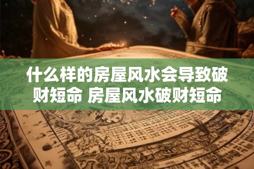 什么样的房屋风水会导致破财短命 房屋风水破财短命