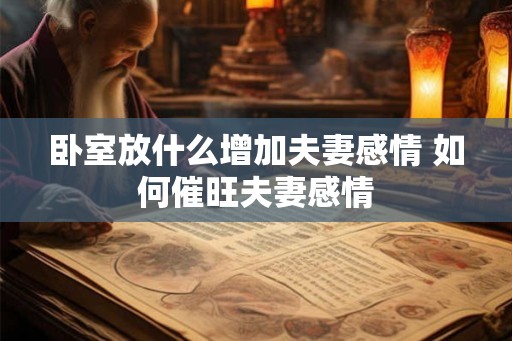 卧室放什么增加夫妻感情 如何催旺夫妻感情