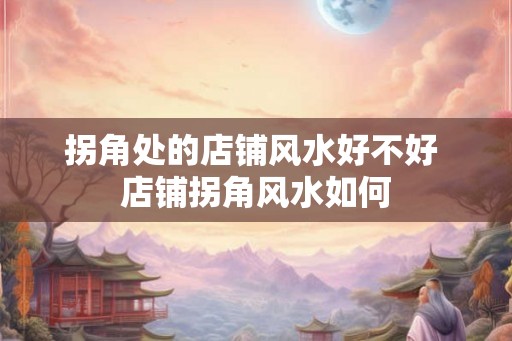 拐角处的店铺风水好不好 店铺拐角风水如何 拐角处的店铺风水好不好 店铺拐角风水如何