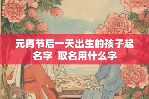 元宵节后一天出生的孩子起名字  取名用什么字