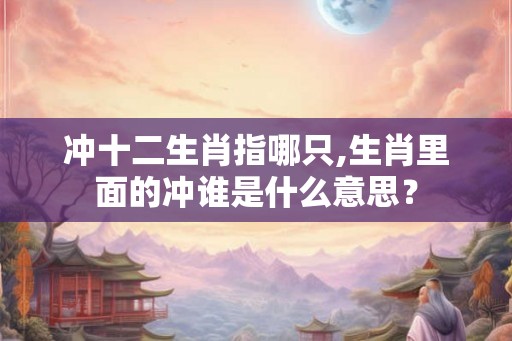 冲十二生肖指哪只,生肖里面的冲谁是什么意思？
