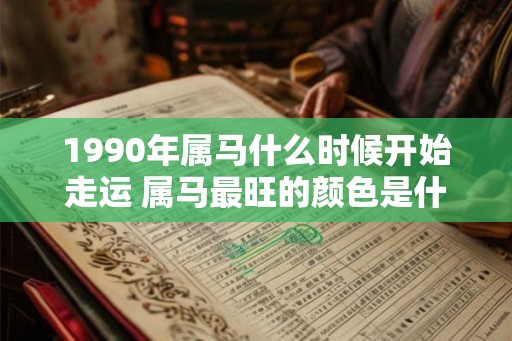 1990年属马什么时候开始走运 属马最旺的颜色是什么 1990年属马什么时候开始走运 属马最旺的颜色是什么