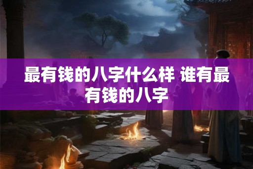最有钱的八字什么样 谁有最有钱的八字
