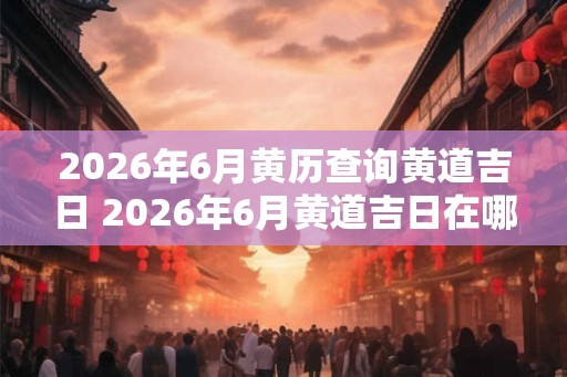 2026年6月黄历查询黄道吉日 2026年6月黄道吉日在哪