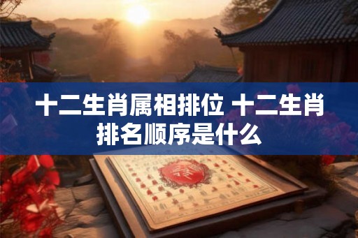 十二生肖属相排位 十二生肖排名顺序是什么