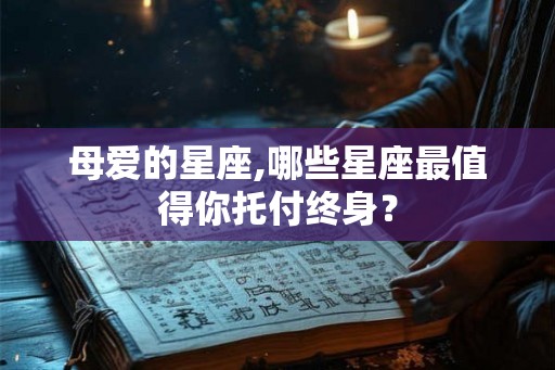 母爱的星座,哪些星座最值得你托付终身？