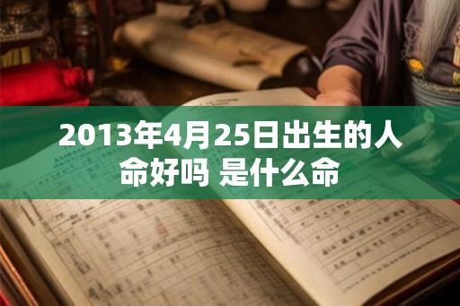 2013年4月25日出生的人命好吗 是什么命 2013年4月25日出生的人命好吗 是什么命