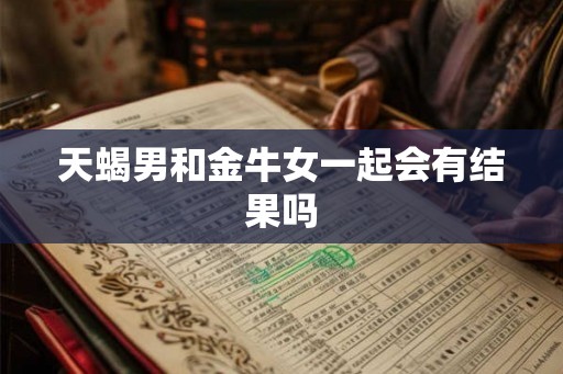 天蝎男和金牛女一起会有结果吗