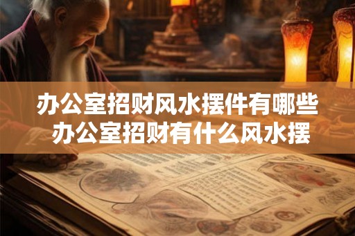 办公室招财风水摆件有哪些 办公室招财有什么风水摆件