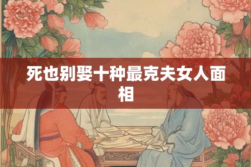 死也别娶十种最克夫女人面相