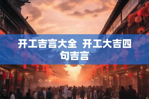 开工吉言大全  开工大吉四句吉言