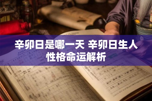 辛卯日是哪一天 辛卯日生人性格命运解析 辛卯日是哪一天 辛卯日生人性格命运解析