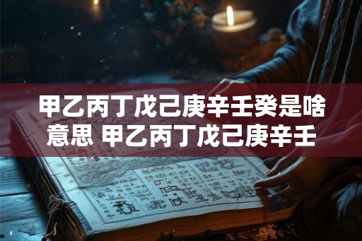 甲乙丙丁戊己庚辛壬癸是啥意思 甲乙丙丁戊己庚辛壬癸是什么意思