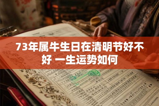 73年属牛生日在清明节好不好 一生运势如何