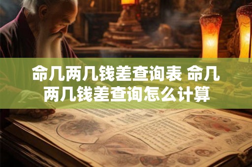 命几两几钱差查询表 命几两几钱差查询怎么计算 命几两几钱差查询表 命几两几钱差查询怎么计算