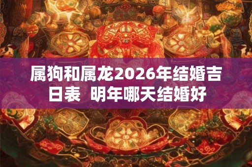 属狗和属龙2026年结婚吉日表  明年哪天结婚好