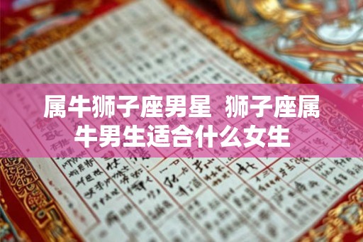 属牛狮子座男星 狮子座属牛男生适合什么女生 属牛狮子座男星 狮子座属牛男生适合什么女生