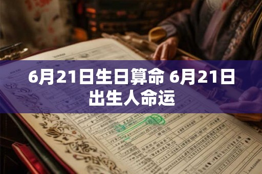 6月21日生日算命 6月21日出生人命运 6月21日生日算命 6月21日出生人命运