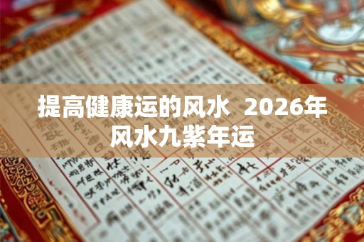 提高健康运的风水 2026年风水九紫年运 提高健康运的风水 2026年风水九紫年运