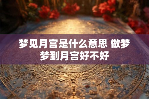 梦见月宫是什么意思 做梦梦到月宫好不好