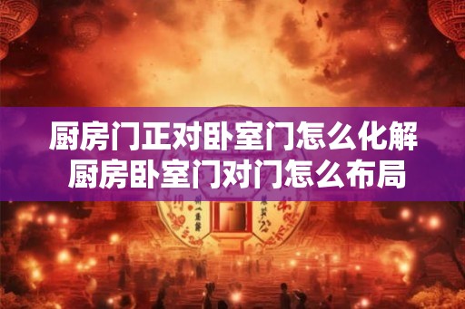 厨房门正对卧室门怎么化解 厨房卧室门对门怎么布局
