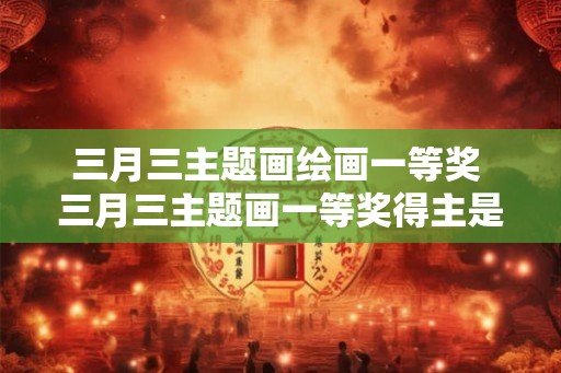 三月三主题画绘画一等奖 三月三主题画一等奖得主是谁
