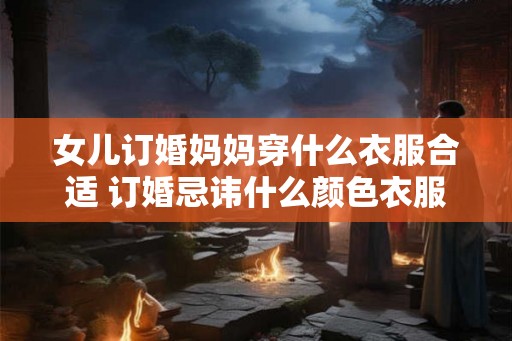 女儿订婚妈妈穿什么衣服合适 订婚忌讳什么颜色衣服