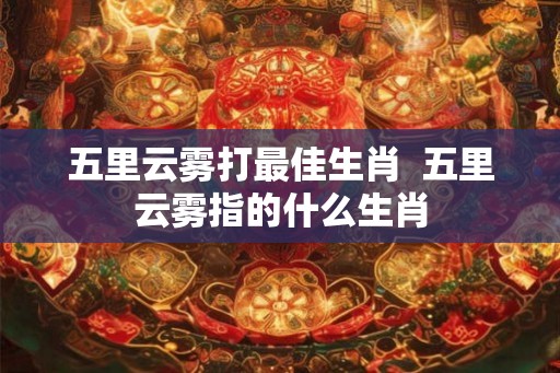 五里云雾打最佳生肖  五里云雾指的什么生肖